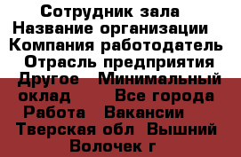 Сотрудник зала › Название организации ­ Компания-работодатель › Отрасль предприятия ­ Другое › Минимальный оклад ­ 1 - Все города Работа » Вакансии   . Тверская обл.,Вышний Волочек г.